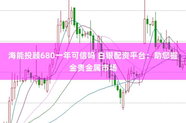 海能投顾680一年可信吗 白银配资平台：助您掘金贵金属市场