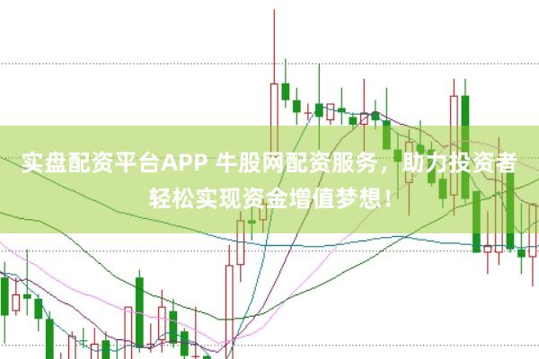 实盘配资平台APP 牛股网配资服务，助力投资者轻松实现资金增值梦想！