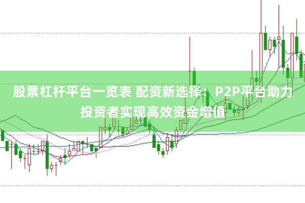 股票杠杆平台一览表 配资新选择：P2P平台助力投资者实现高效资金增值