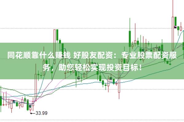同花顺靠什么赚钱 好股友配资：专业股票配资服务，助您轻松实现投资目标！