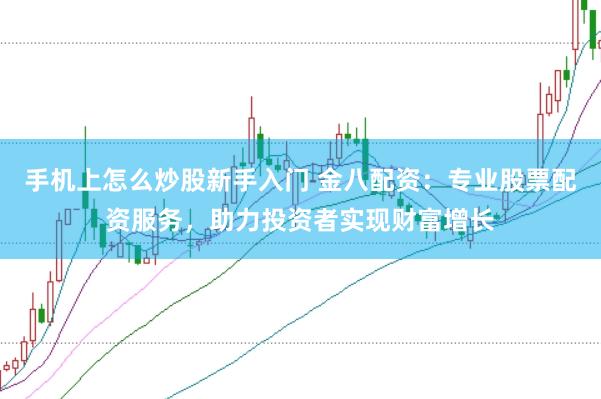手机上怎么炒股新手入门 金八配资：专业股票配资服务，助力投资者实现财富增长