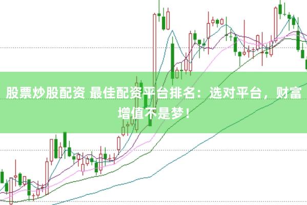 股票炒股配资 最佳配资平台排名：选对平台，财富增值不是梦！