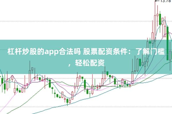 杠杆炒股的app合法吗 股票配资条件：了解门槛，轻松配资