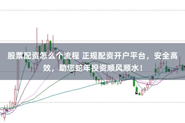 股票配资怎么个流程 正规配资开户平台，安全高效，助您蛇年投资顺风顺水！