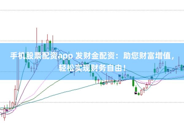 手机股票配资app 发财金配资:助您财富增值,轻松实现财务自由!