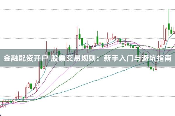 金融配资开户 股票交易规则：新手入门与避坑指南