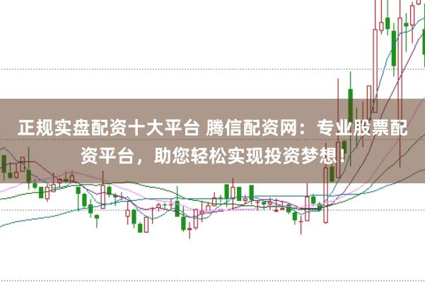 正规实盘配资十大平台 腾信配资网：专业股票配资平台，助您轻松实现投资梦想！