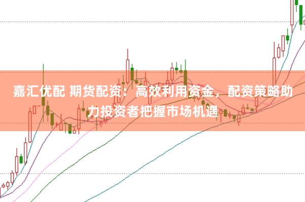 嘉汇优配 期货配资：高效利用资金，配资策略助力投资者把握市场机遇