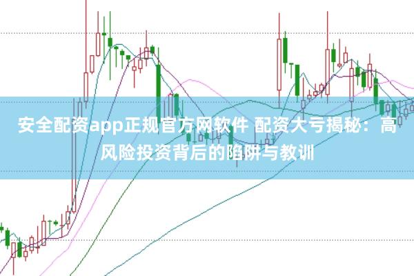 安全配资app正规官方网软件 配资大亏揭秘：高风险投资背后的陷阱与教训