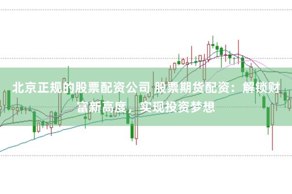 北京正规的股票配资公司 股票期货配资：解锁财富新高度，实现投资梦想