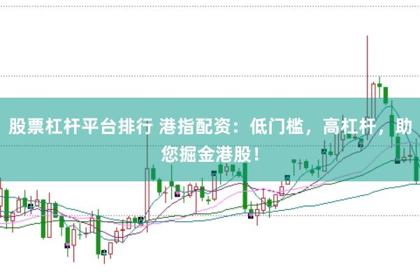 股票杠杆平台排行 港指配资：低门槛，高杠杆，助您掘金港股！