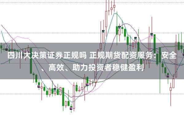 四川大决策证券正规吗 正规期货配资服务:安全、高效、助力投资者稳健盈利