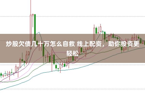 炒股欠债几十万怎么自救 线上配资，助你投资更轻松