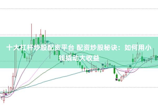 十大杠杆炒股配资平台 配资炒股秘诀：如何用小钱撬动大收益