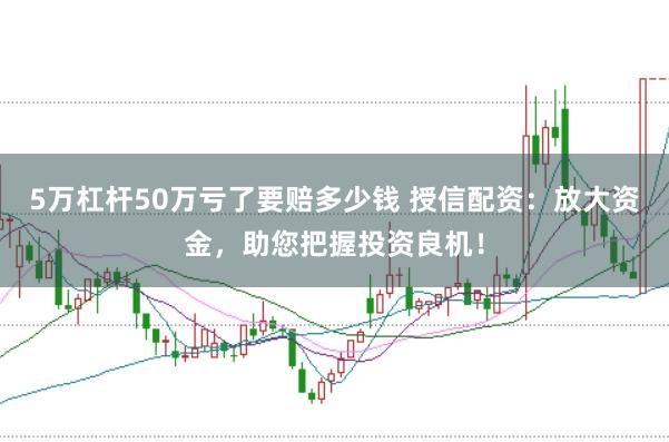 5万杠杆50万亏了要赔多少钱 授信配资：放大资金，助您把握投资良机！