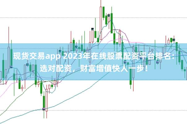 现货交易app 2023年在线股票配资平台排名：选对配资，财富增值快人一步！