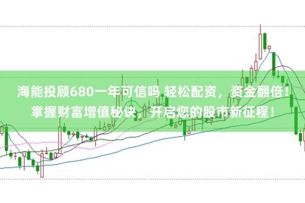 海能投顾680一年可信吗 轻松配资，资金翻倍！掌握财富增值秘诀，开启您的股市新征程！