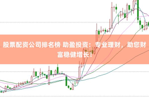 股票配资公司排名榜 助盈投资:专业理财,助您财富稳健增长!