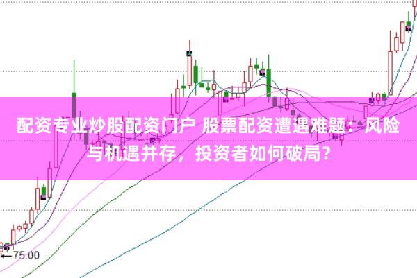 配资专业炒股配资门户 股票配资遭遇难题:风险与机遇并存,投资者如何破局?