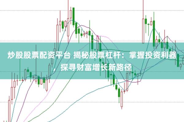 炒股股票配资平台 揭秘股票杠杆:掌握投资利器,探寻财富增长新路径