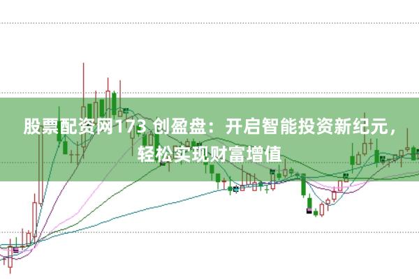 股票配资网173 创盈盘：开启智能投资新纪元，轻松实现财富增值