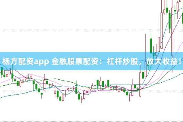 杨方配资app 金融股票配资：杠杆炒股，放大收益！