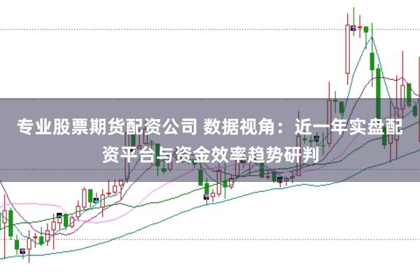 专业股票期货配资公司 数据视角：近一年实盘配资平台与资金效率趋势研判