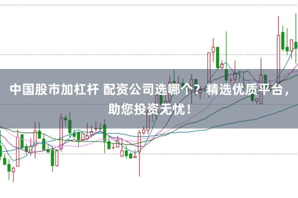 中国股市加杠杆 配资公司选哪个？精选优质平台，助您投资无忧！