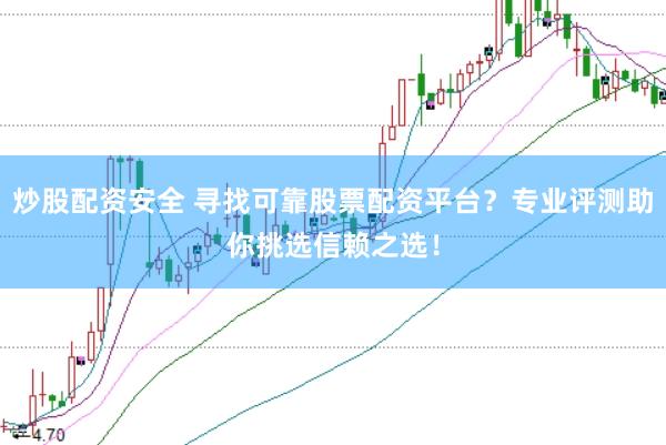 炒股配资安全 寻找可靠股票配资平台？专业评测助你挑选信赖之选！
