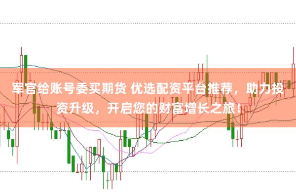 军官给账号委买期货 优选配资平台推荐，助力投资升级，开启您的财富增长之旅！