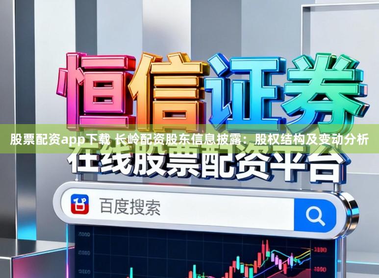 股票配资app下载 长岭配资股东信息披露：股权结构及变动分析