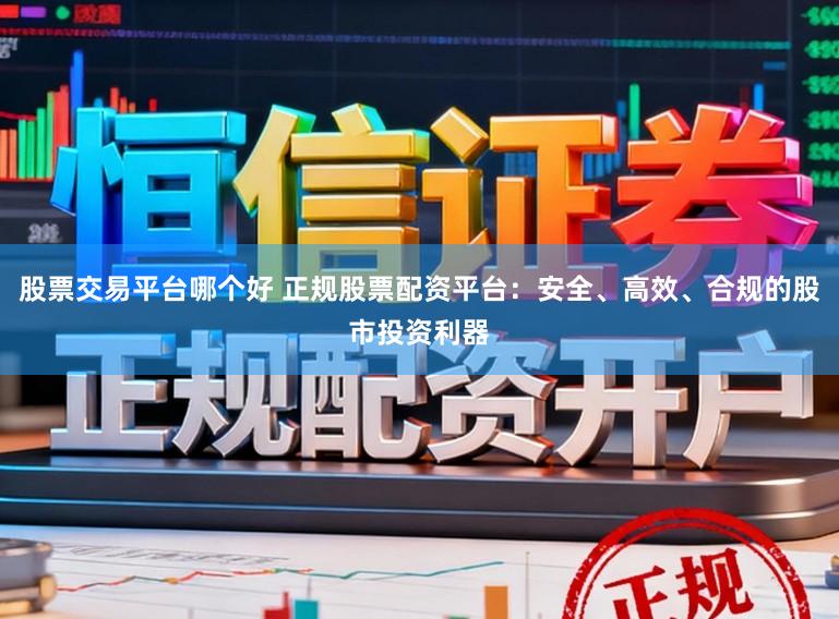 股票交易平台哪个好 正规股票配资平台：安全、高效、合规的股市投资利器