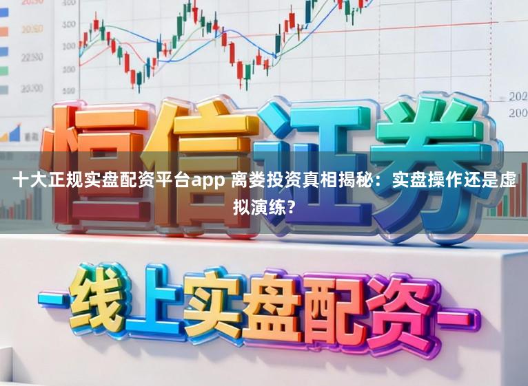 十大正规实盘配资平台app 离娄投资真相揭秘：实盘操作还是虚拟演练？