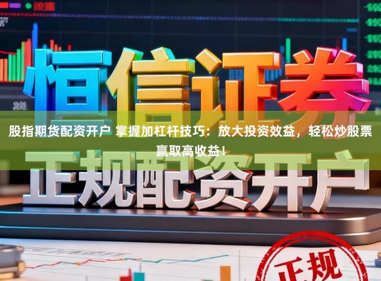 股指期货配资开户 掌握加杠杆技巧：放大投资效益，轻松炒股票赢取高收益！